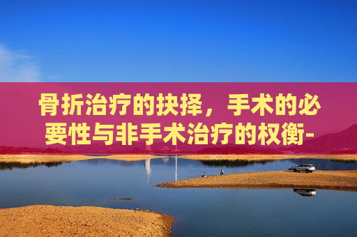 骨折治疗的抉择，手术的必要性与非手术治疗的权衡-肱骨骨折一定要手术吗
