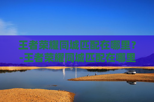 王者荣耀同城匹配在哪里？-王者荣耀同城匹配在哪里看