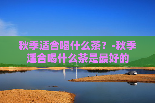 秋季适合喝什么茶？-秋季适合喝什么茶是最好的