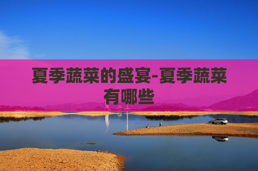 夏季蔬菜的盛宴-夏季蔬菜有哪些