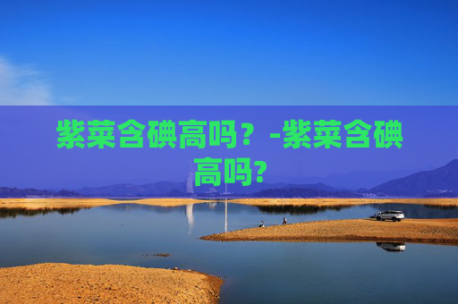 紫菜含碘高吗？-紫菜含碘高吗?