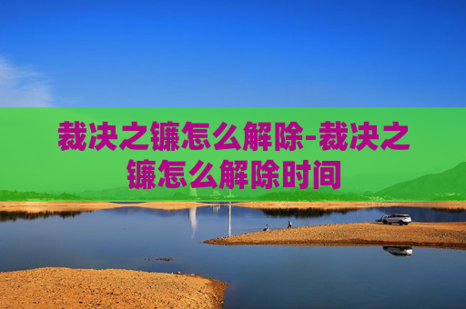 裁决之镰怎么解除-裁决之镰怎么解除时间