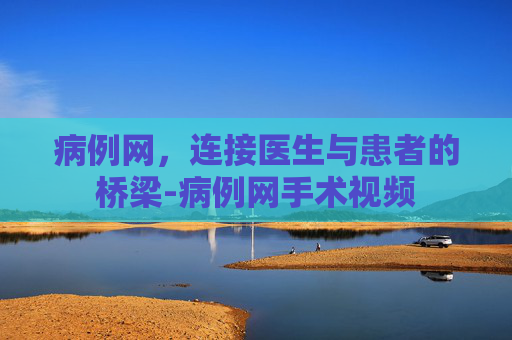 病例网，连接医生与患者的桥梁-病例网手术视频