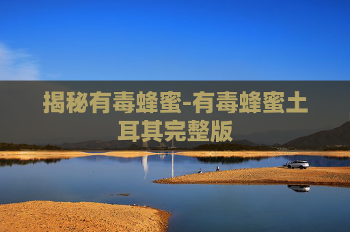 揭秘有毒蜂蜜-有毒蜂蜜土耳其完整版