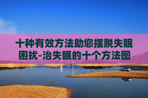 十种有效方法助您摆脱失眠困扰-治失眠的十个方法图片