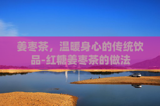 姜枣茶，温暖身心的传统饮品-红糖姜枣茶的做法