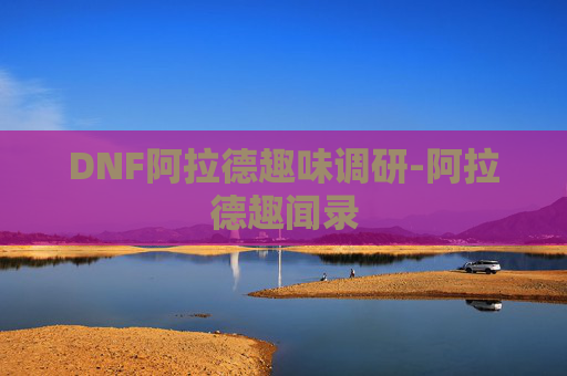 DNF阿拉德趣味调研-阿拉德趣闻录