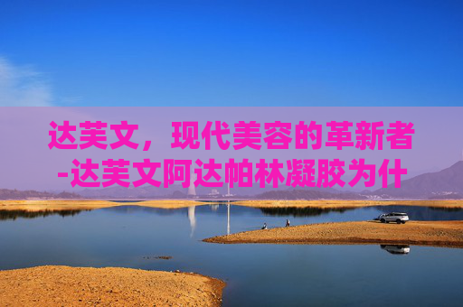 达芙文，现代美容的革新者-达芙文阿达帕林凝胶为什么那么贵