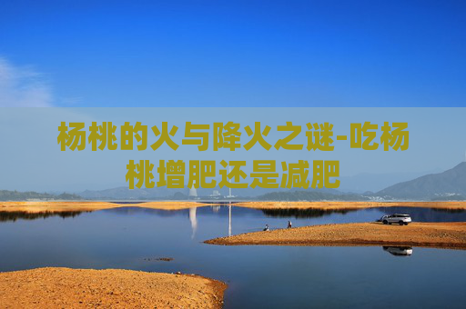 杨桃的火与降火之谜-吃杨桃增肥还是减肥