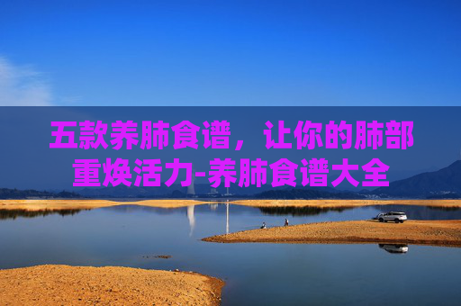 五款养肺食谱，让你的肺部重焕活力-养肺食谱大全