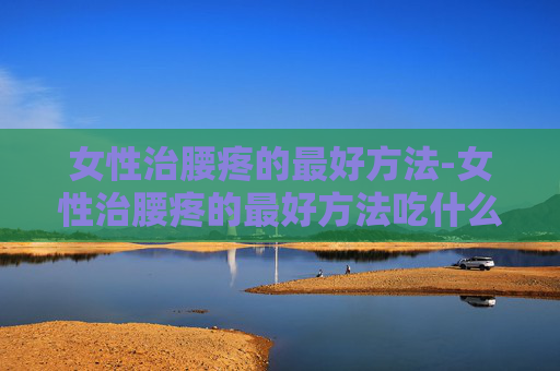 女性治腰疼的最好方法-女性治腰疼的最好方法吃什么药