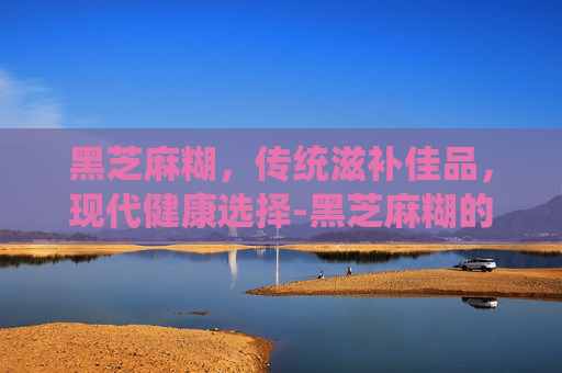 黑芝麻糊，传统滋补佳品，现代健康选择-黑芝麻糊的功效与作用禁忌