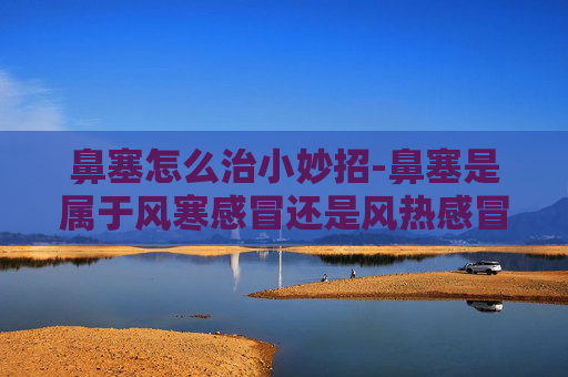 鼻塞怎么治小妙招-鼻塞是属于风寒感冒还是风热感冒