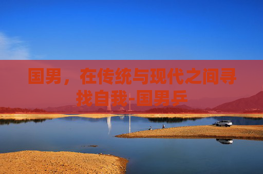 国男，在传统与现代之间寻找自我-国男乒
