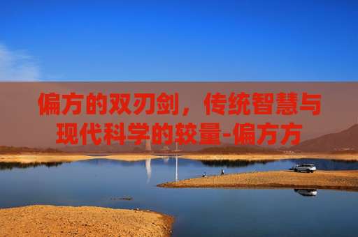 偏方的双刃剑,传统智慧与现代科学的较量-偏方方 偏方的双刃剑,传统智慧与现代科学的较量-偏方方