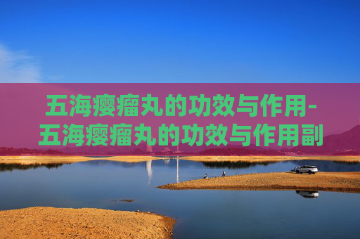 五海瘿瘤丸的功效与作用-五海瘿瘤丸的功效与作用副作用