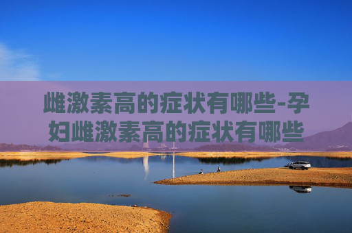雌激素高的症状有哪些-孕妇雌激素高的症状有哪些