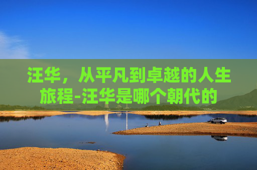 汪华，从平凡到卓越的人生旅程-汪华是哪个朝代的