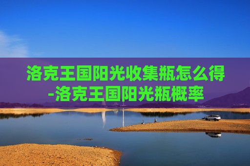 洛克王国阳光收集瓶怎么得-洛克王国阳光瓶概率