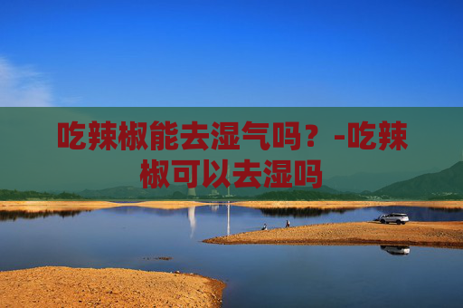 吃辣椒能去湿气吗？-吃辣椒可以去湿吗
