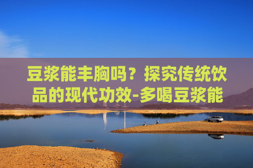 豆浆能丰胸吗？探究传统饮品的现代功效-多喝豆浆能丰胸吗
