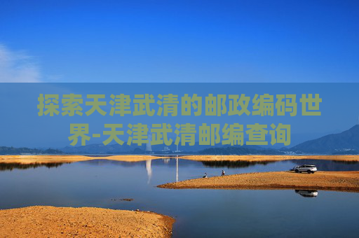 探索天津武清的邮政编码世界-天津武清邮编查询
