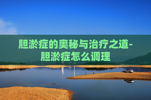 胆淤症的奥秘与治疗之道-胆淤症怎么调理