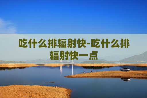吃什么排辐射快-吃什么排辐射快一点