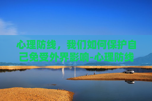 心理防线，我们如何保护自己免受外界影响-心理防线是什么意思