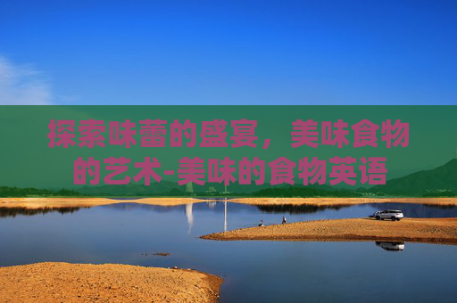 探索味蕾的盛宴，美味食物的艺术-美味的食物英语