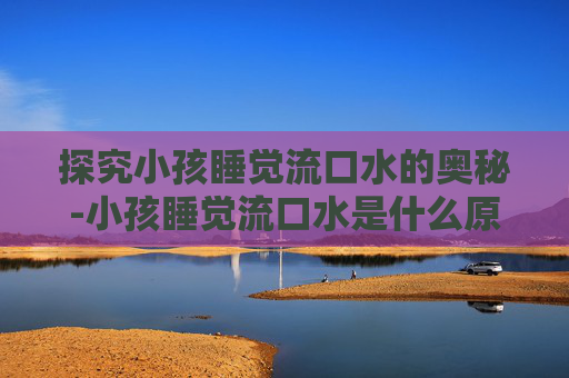 探究小孩睡觉流口水的奥秘-小孩睡觉流口水是什么原因引起的
