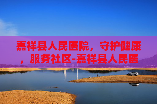 嘉祥县人民医院，守护健康，服务社区-嘉祥县人民医院官网