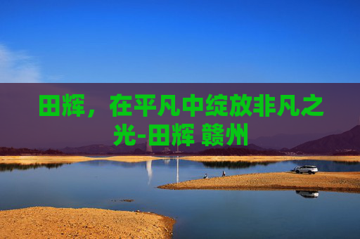 田辉，在平凡中绽放非凡之光-田辉 赣州