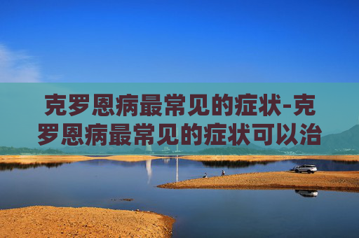 克罗恩病最常见的症状-克罗恩病最常见的症状可以治好吗