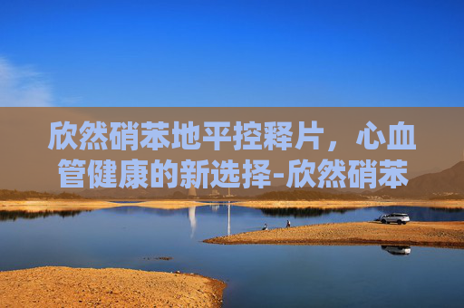 欣然硝苯地平控释片，心血管健康的新选择-欣然硝苯地平控释片多少钱一盒
