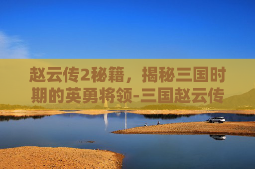 赵云传2秘籍，揭秘三国时期的英勇将领-三国赵云传2秘籍大全