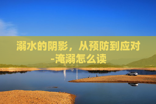 溺水的阴影，从预防到应对-淹溺怎么读