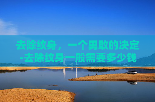 去除纹身，一个勇敢的决定-去除纹身一般需要多少钱