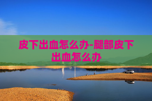 皮下出血怎么办-腿部皮下出血怎么办