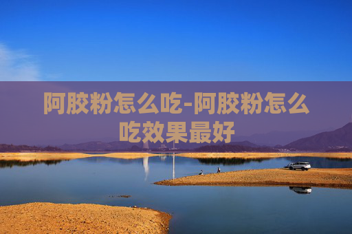 阿胶粉怎么吃-阿胶粉怎么吃效果最好