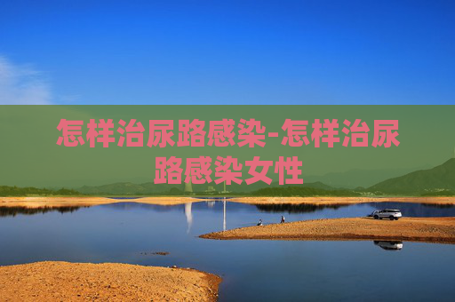 怎样治尿路感染-怎样治尿路感染女性