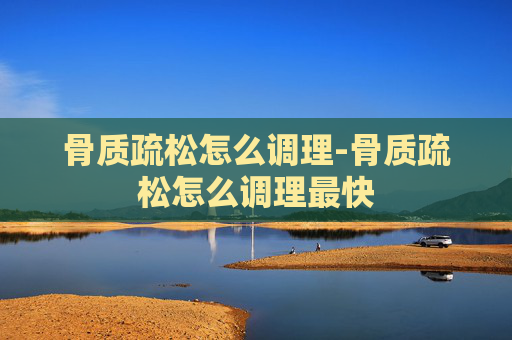 骨质疏松怎么调理-骨质疏松怎么调理最快