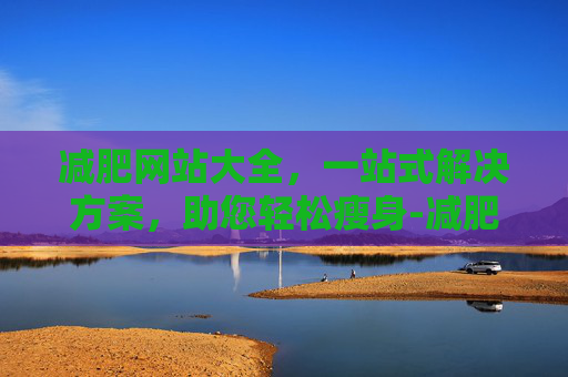 减肥网站大全，一站式解决方案，助您轻松瘦身-减肥的网站