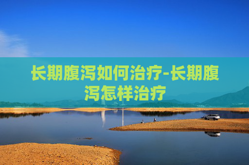 长期腹泻如何治疗-长期腹泻怎样治疗