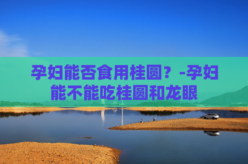 孕妇能否食用桂圆？-孕妇能不能吃桂圆和龙眼