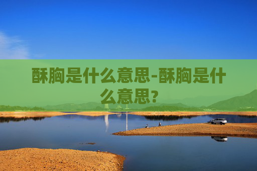酥胸是什么意思-酥胸是什么意思?