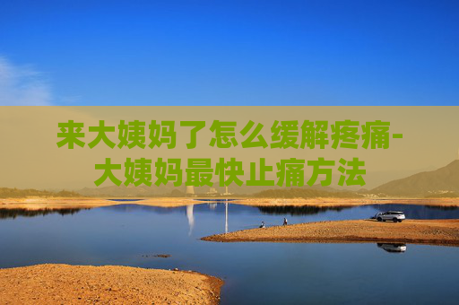 来大姨妈了怎么缓解疼痛-大姨妈最快止痛方法