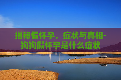 揭秘假怀孕，症状与真相-狗狗假怀孕是什么症状
