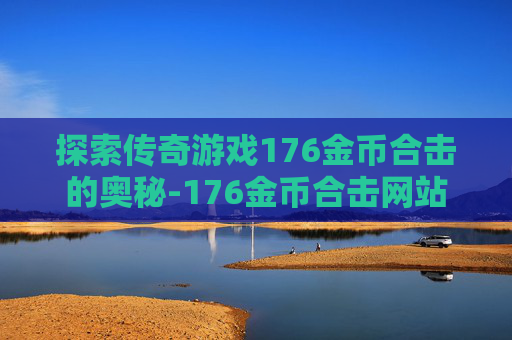 探索传奇游戏176金币合击的奥秘-176金币合击网站
