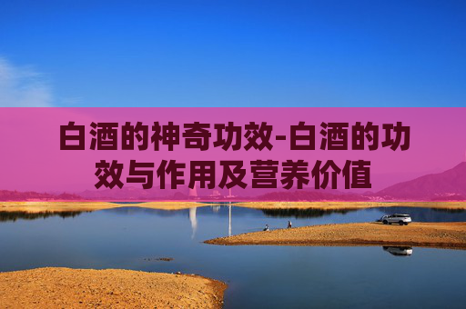 白酒的神奇功效-白酒的功效与作用及营养价值